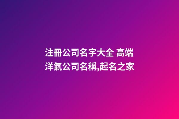 注冊公司名字大全 高端洋氣公司名稱,起名之家-第1張-公司起名-玄機派